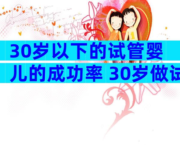 30岁以下的试管婴儿的成功率 30岁做试管婴儿成功率高吗